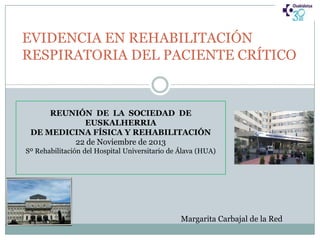 EVIDENCIA EN REHABILITACIÓN
RESPIRATORIA DEL PACIENTE CRÍTICO

REUNIÓN DE LA SOCIEDAD DE
EUSKALHERRIA
DE MEDICINA FÍSICA Y REHABILITACIÓN
22 de Noviembre de 2013
Sº Rehabilitación del Hospital Universitario de Álava (HUA)

Margarita Carbajal de la Red

 