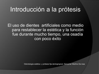 Introducción a la prótesisEl uso de dientes  artificiales como medio para restablecer la estética y la función fue durante mucho tiempo, una osadía con poco éxitoOdontología estética  y prótesis fija dentogingival. DarcymarMartins Da rosa