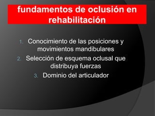 fundamentos de oclusión en rehabilitación Conocimiento de las posiciones y movimientos mandibularesSelección de esquema oclusal que distribuya fuerzasDominio del articulador