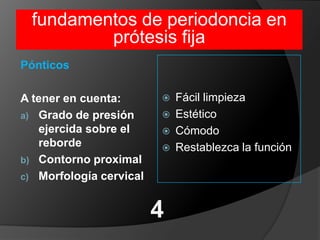 fundamentos de periodoncia en prótesis fijaFácil limpiezaEstéticoCómodoRestablezca la funciónPónticosA tener en cuenta:Grado de presión ejercida sobre el rebordeContorno proximalMorfología cervical4