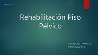 Rehabilitación Piso
Pélvico
JENNIFER BUSTAMANTE A.
SERGIO ROMERO O.
 