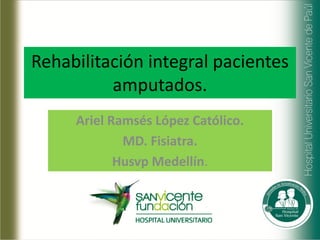 Rehabilitación integral pacientes
          amputados.
     Ariel Ramsés López Católico.
             MD. Fisiatra.
            Husvp Medellín.
 