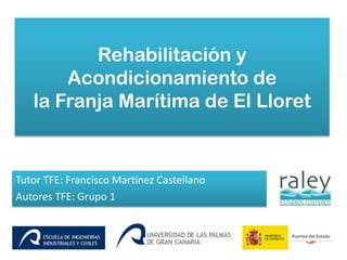 Rehabilitación y
Acondicionamiento de
la Franja Marítima de El Lloret
Tutor TFE: Francisco Martínez Castellano
Autores TFE: Grupo 1
 