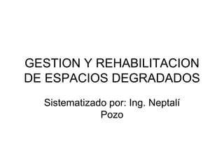 GESTION Y REHABILITACION
DE ESPACIOS DEGRADADOS
Sistematizado por: Ing. Neptalí
Pozo
 