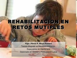 REHABILITACION EN RETOS MUTIPLES Klgo. Alexis R. Moya Romero Tesista Magíster en Neurorehabilitación  Especialista en Hipoterapia Diplomado en Gestión y Participación Local 