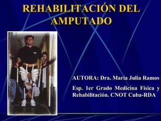 REHABILITACIÓN DEL
    AMPUTADO




       AUTORA: Dra. María Julia Ramos
       Esp. 1er Grado Medicina Física y
       Rehabilitación. CNOT Cuba-RDA