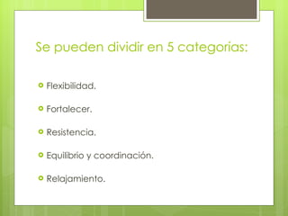 Se pueden dividir en 5 categorías: Flexibilidad. Fortalecer. Resistencia. Equilibrio y co ordinació n. Relajamiento. 