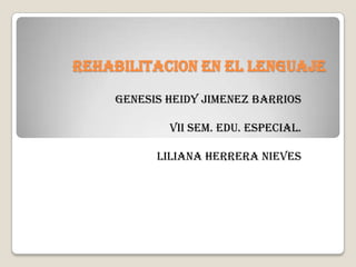 REHABILITACION EN EL LENGUAJE
GENESIS HEIDY JIMENEZ BARRIOS
VII SEM. EDU. ESPECIAL.
LILIANA HERRERA NIEVES
 