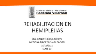 REHABILITACION EN
HEMIPLEJIAS
DRA. JEANETTE BORJA ARROYO
MEDICINA FISICA Y REHABILITACION
15/11/2021
CLASE 07
 