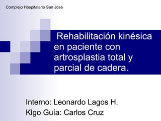 Rehabilitación kinésica en paciente con artrosplastia total y parcial de cadera. Interno: Leonardo Lagos H. Klgo Guía: Carlos Cruz Complejo Hospitalario San José 