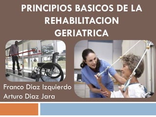 PRINCIPIOS BASICOS DE LA
         REHABILITACION
            GERIATRICA




Franco Diaz Izquierdo
Arturo Diaz Jara
 