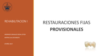 REHABILITACION I
RESTAURACIONES FIJAS
PROVISIONALES
ANDRADE GRAJALES ROSA LEYDA
MATRICULA:201436676
OTOÑO 2017
 