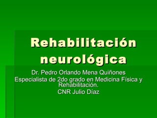 Rehabilitación neurológica Dr. Pedro Orlando Mena Quiñones Especialista de 2do grado en Medicina Física y Rehabilitación. CNR Julio Díaz 