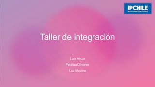 Taller de integración
Luis Meza
Paulina Olivares
Luz Medina
 