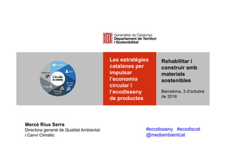 Les estratègies
catalanes per
impulsar
l’economia
circular i
l’ecodisseny
de productes
Mercè Rius Serra
Directora general de Qualitat Ambiental
i Canvi Climàtic
Rehabilitar i
construir amb
materials
sostenibles
Barcelona, 3 d’octubre
de 2016
#ecodisseny #ecodiscat
@mediambientcat
 