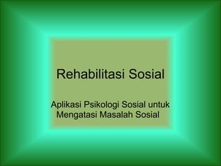 Rehabilitasi Sosial
Aplikasi Psikologi Sosial untuk
Mengatasi Masalah Sosial
 