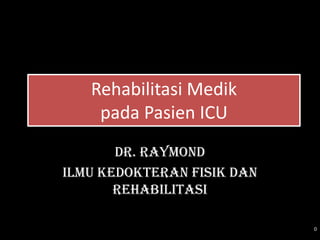 Rehabilitasi Medik
    pada Pasien ICU
       Dr. Raymond
Ilmu Kedokteran Fisik dan
       Rehabilitasi

                            0
 