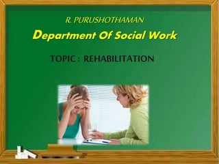 R.PURUSHOTHAMAN
Department Of Social Work
TOPIC : REHABILITATION
 