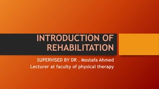 INTRODUCTION OF
REHABILITATION
SUPERVISED BY DR . Mostafa Ahmed
Lecturer at faculty of physical therapy
 
