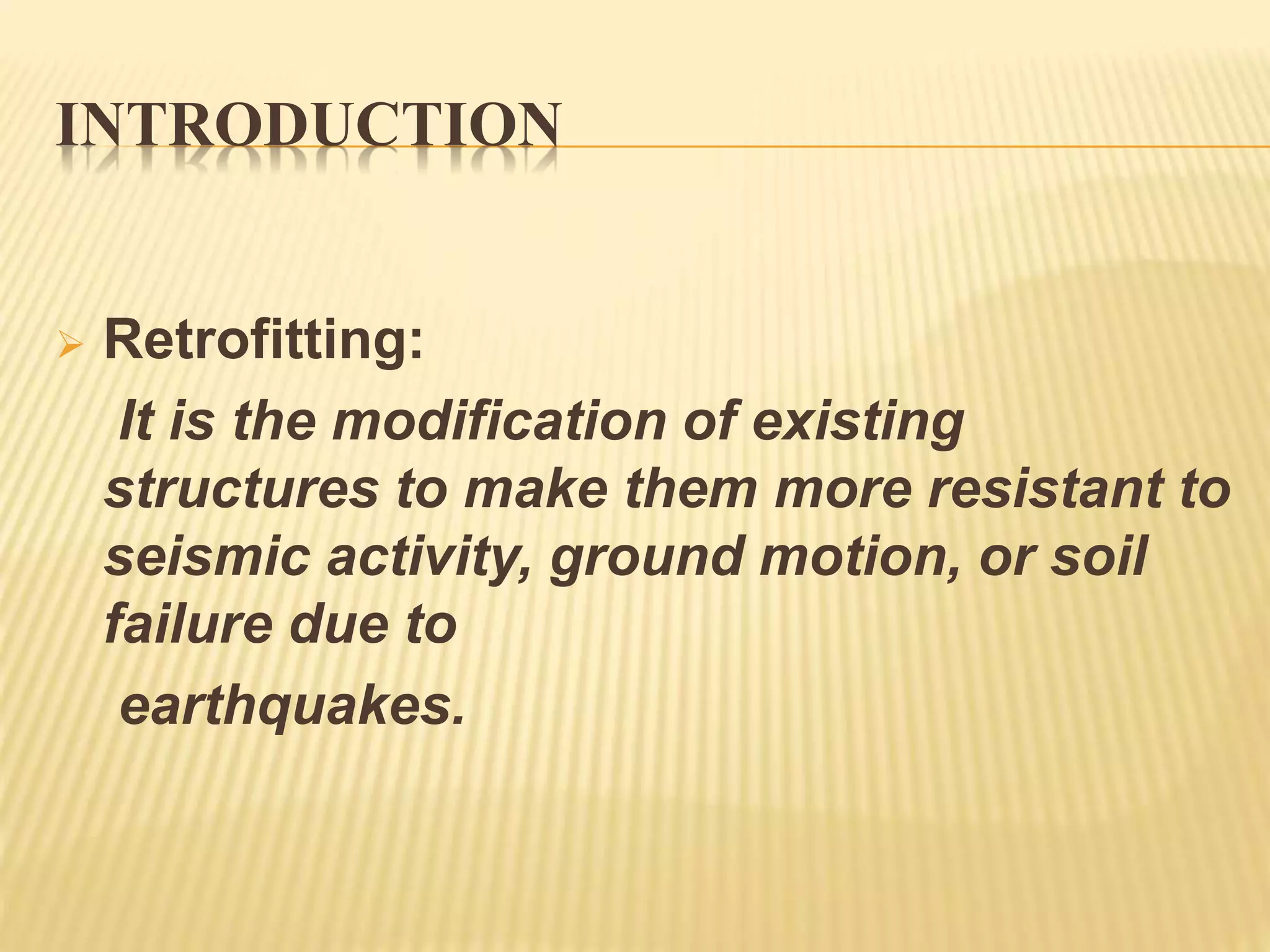 INTRODUCTION
 Retrofitting:
It is the modification of existing
structures to make them more resistant to
seismic activity, ground motion, or soil
failure due to
earthquakes.
 