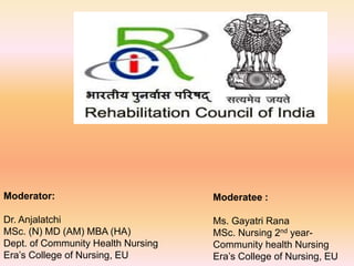 Moderator:
Dr. Anjalatchi
MSc. (N) MD (AM) MBA (HA)
Dept. of Community Health Nursing
Era’s College of Nursing, EU
Moderatee :
Ms. Gayatri Rana
MSc. Nursing 2nd year-
Community health Nursing
Era’s College of Nursing, EU
 