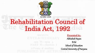 Rehabilitation Council of
India Act, 1992
Presented by-
AbhishekNayan
B.Ed
School of Education
Central University of Haryana
 