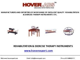 MANUFACTURERS AND EXPORTERS OF WIDE RANGE OF EXCELLENT QUALITY REHABILITATION
& EXERCISE THERAPY NSTRUMENTS ETC.
REHABILITATION & EXERCISE THERAPY INSTRUMENTS
www.hoverexport.com
Ph no.+91-9466693111Email :info@hoverexport.comWeb:www.hoverexport.com
 
