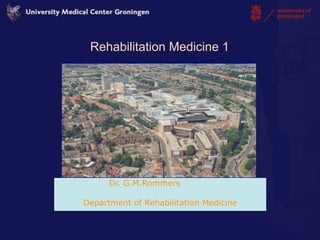 Rehabilitation Medicine 1




      Dr. G.M.Rommers

Department of Rehabilitation Medicine
 