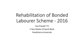 Rehabilitation of Bonded
Labourer Scheme - 2016
Siva Prasath T R
II Year Master of Social Work
Pondicherry University
 