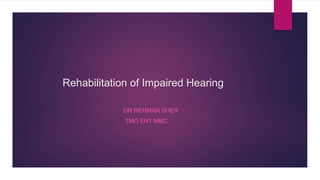 Rehabilitation of Impaired Hearing
DR REHMAN SHER
TMO ENT MMC
 