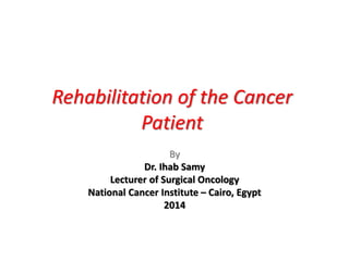 Rehabilitation of the Cancer
Patient
By
Dr. Ihab Samy
Lecturer of Surgical Oncology
National Cancer Institute – Cairo, Egypt
2014
 