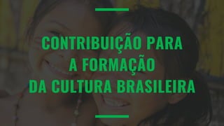 CONTRIBUIÇÃO PARA
A FORMAÇÃO
DA CULTURA BRASILEIRA
 