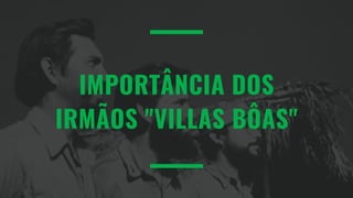 IMPORTÂNCIA DOS
IRMÃOS "VILLAS BÔAS"
 