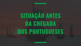 SITUAÇÃO ANTES
DA CHEGADA
DOS PORTUGUESES
 