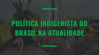 POLÍTICA INDIGENISTA DO
BRASIL NA ATUALIDADE
 