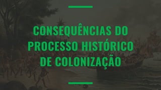CONSEQUÊNCIAS DO
PROCESSO HISTÓRICO
DE COLONIZAÇÃO
 