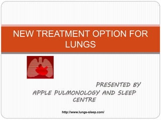 PRESENTED BY
APPLE PULMONOLOGY AND SLEEP
CENTRE
NEW TREATMENT OPTION FOR
LUNGS
http://www.lungs-sleep.com/
 