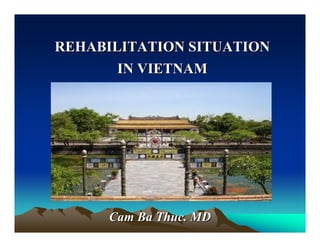 REHABILITATION SITUATIONREHABILITATION SITUATION
IN VIETNAMIN VIETNAM
Cam Ba Thuc. MDCam Ba Thuc. MD
 