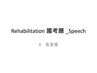 Rehabilitation 國考題_Speech 
R 吳易澄 
 