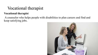 Vocational therapist
Vocational therapist
A counselor who helps people with disabilities to plan careers and find and
keep satisfying jobs.
 