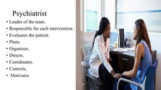 Psychiatrist
• Leader of the team.
• Responsible for each intervention.
• Evaluates the patient.
• Plans.
• Organizes.
• Directs.
• Coordinates.
• Controls.
• Motivates
 