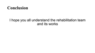 Conclusion
I hope you all understand the rehabilitation team
and its works
 