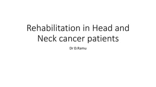 Rehabilitation in Head and
Neck cancer patients
Dr D.Ramu
 