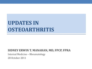 UPDATES IN
OSTEOARTHRITIS


SIDNEY ERWIN T. MANAHAN, MD, FPCP, FPRA
Internal Medicine – Rheumatology
28 October 2011
 