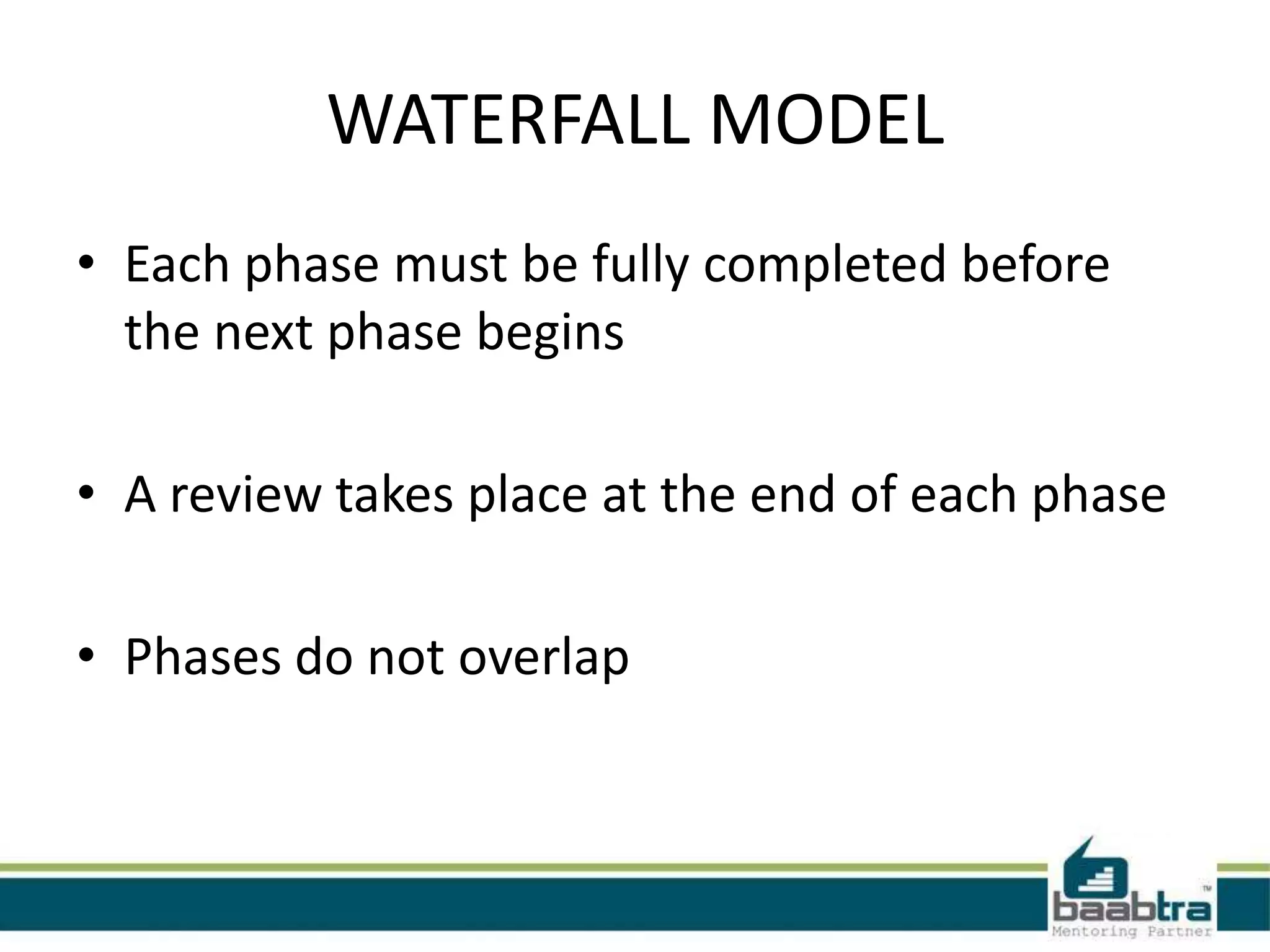 WATERFALL MODEL
• Each phase must be fully completed before
the next phase begins
• A review takes place at the end of each phase
• Phases do not overlap

 