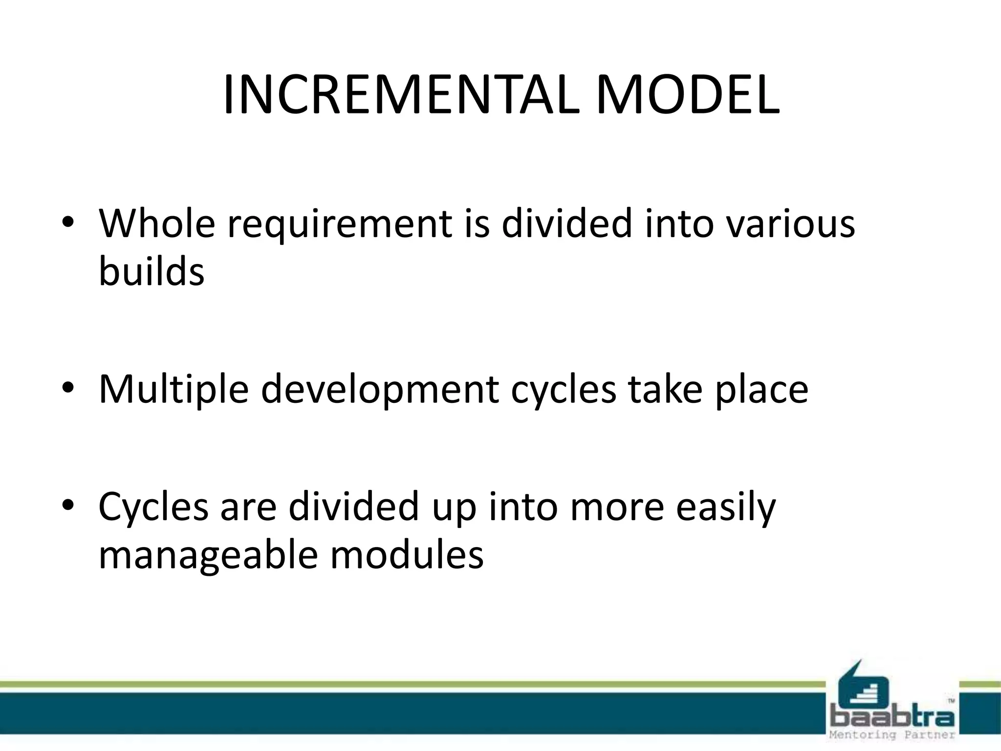 INCREMENTAL MODEL
• Whole requirement is divided into various
builds

• Multiple development cycles take place
• Cycles are divided up into more easily
manageable modules

 