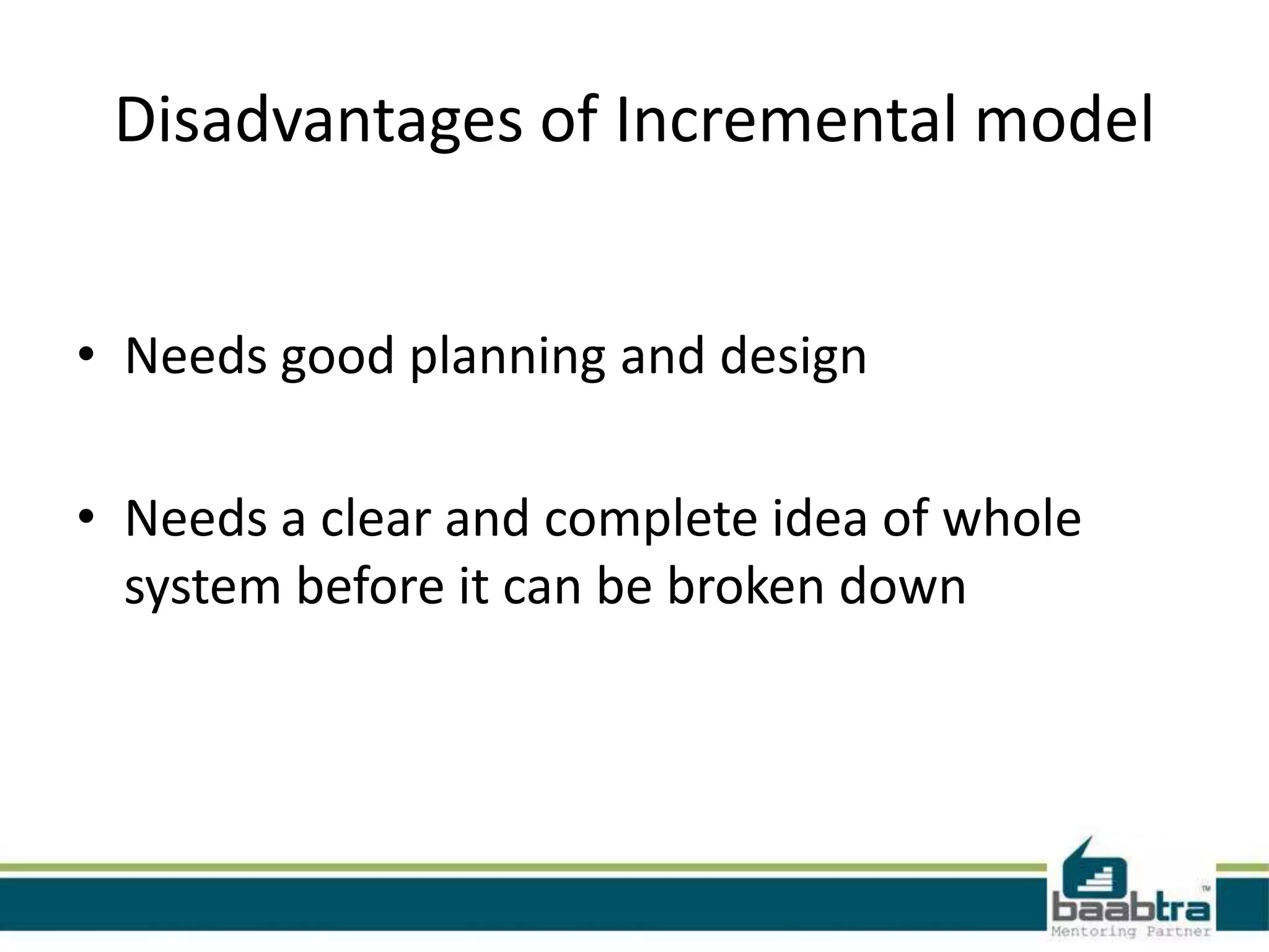 Disadvantages of Incremental model
• Needs good planning and design
• Needs a clear and complete idea of whole
system before it can be broken down

 
