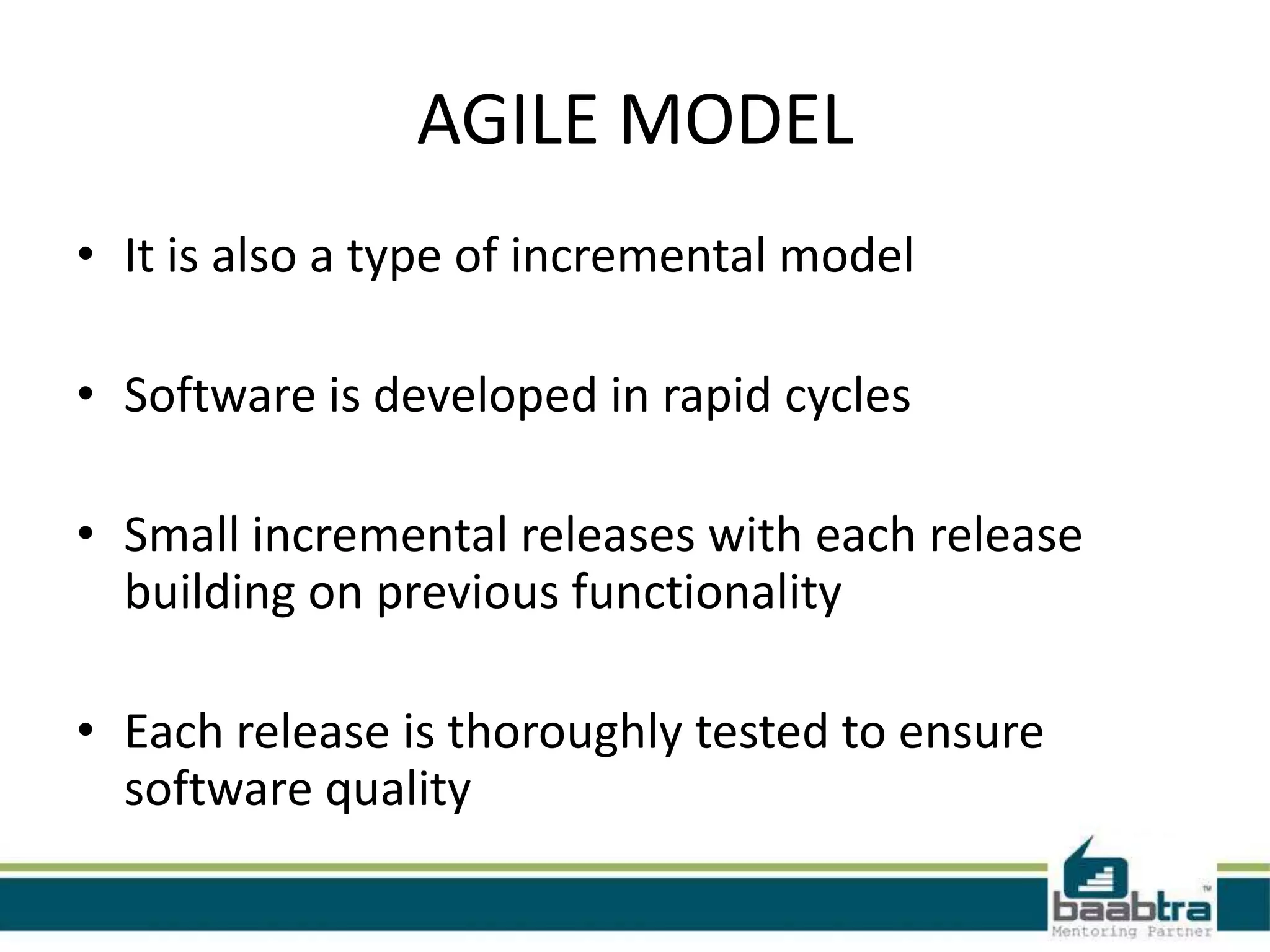 AGILE MODEL
• It is also a type of incremental model
• Software is developed in rapid cycles

• Small incremental releases with each release
building on previous functionality
• Each release is thoroughly tested to ensure
software quality

 