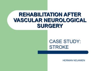 REHABILITATION AFTERREHABILITATION AFTER
VASCULAR NEUROLOGICALVASCULAR NEUROLOGICAL
SURGERYSURGERY
CASE STUDY:
STROKE
HERMAN NDJAMEN
 