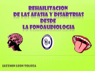 REHAILITACION
      DE LAS AFASIA Y DISARTRIAS
                DESDE
          LA FONOAUDIOLOGIA




JAZZMIN LEON TOLOZA
 